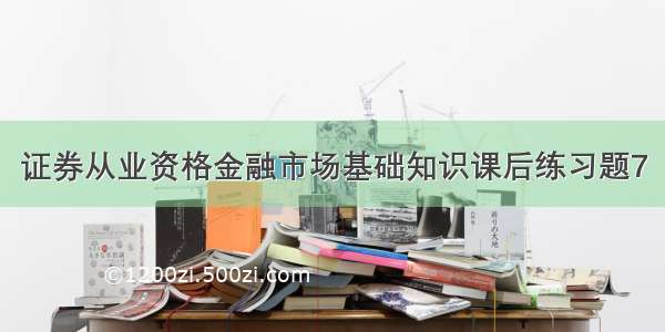 证券从业资格金融市场基础知识课后练习题7