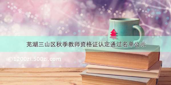 芜湖三山区秋季教师资格证认定通过名单公示