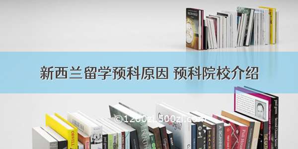 新西兰留学预科原因 预科院校介绍