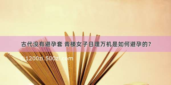 古代没有避孕套 青楼女子日理万机是如何避孕的？