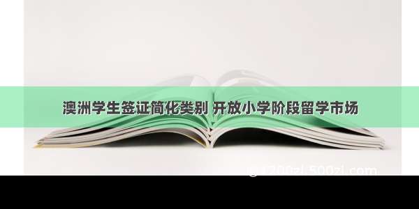 澳洲学生签证简化类别 开放小学阶段留学市场