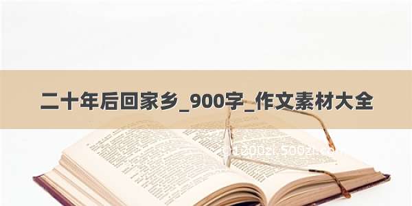 二十年后回家乡_900字_作文素材大全