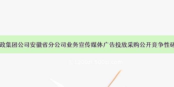 中国邮政集团公司安徽省分公司业务宣传媒体广告投放采购公开竞争性磋商公告