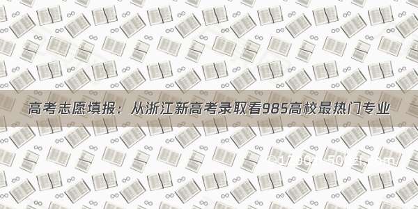 高考志愿填报：从浙江新高考录取看985高校最热门专业