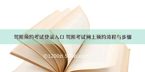 驾照预约考试登录入口 驾照考试网上预约流程与步骤