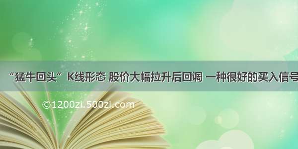 “猛牛回头”K线形态 股价大幅拉升后回调 一种很好的买入信号