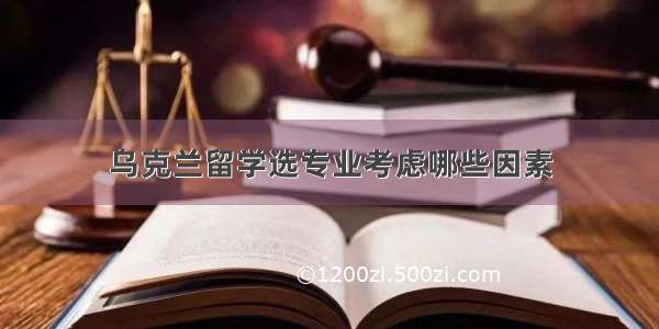 乌克兰留学选专业考虑哪些因素