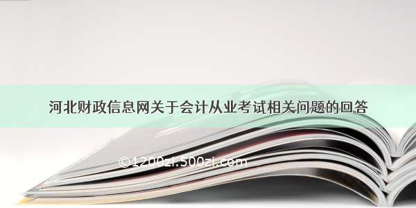 河北财政信息网关于会计从业考试相关问题的回答