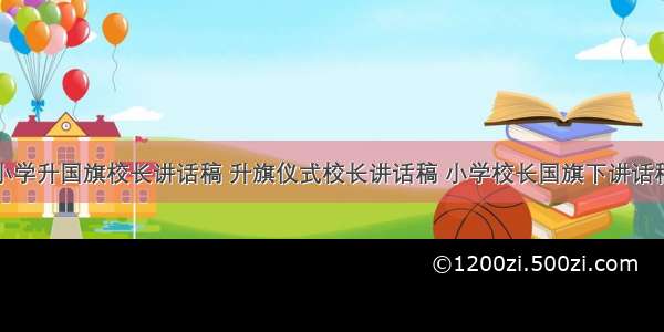 小学升国旗校长讲话稿 升旗仪式校长讲话稿 小学校长国旗下讲话稿