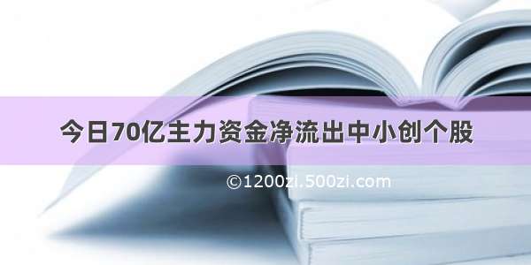 今日70亿主力资金净流出中小创个股