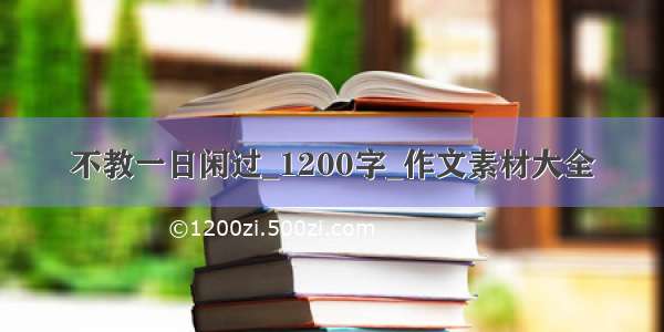 不教一日闲过_1200字_作文素材大全