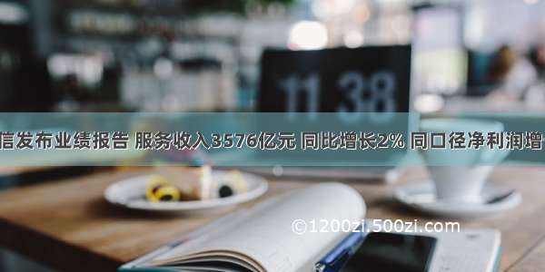 中电信发布业绩报告 服务收入3576亿元 同比增长2% 同口径净利润增长2%