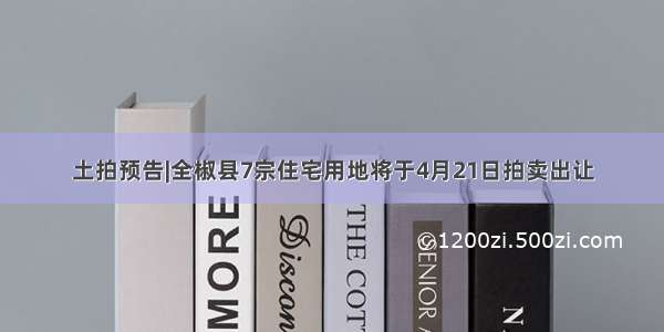 土拍预告|全椒县7宗住宅用地将于4月21日拍卖出让