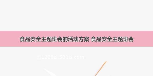 食品安全主题班会的活动方案 食品安全主题班会