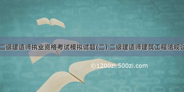 ★二级建造师执业资格考试模拟试题(二) 二级建造师建筑工程法规试题