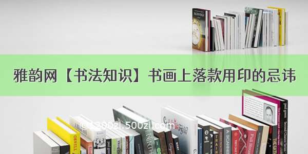 雅韵网【书法知识】书画上落款用印的忌讳