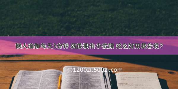 懒人瑜伽每天3分钟 就能拥有小蛮腰 这么好用我会说？