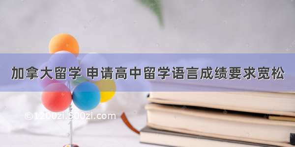 加拿大留学 申请高中留学语言成绩要求宽松