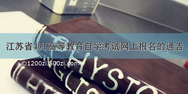 江苏省4月高等教育自学考试网上报名的通告