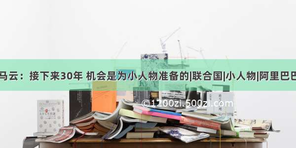 马云：接下来30年 机会是为小人物准备的|联合国|小人物|阿里巴巴