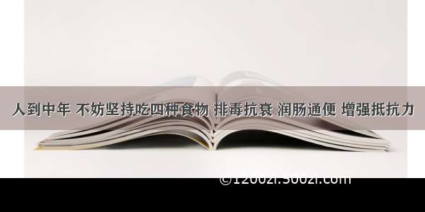 人到中年 不妨坚持吃四种食物 排毒抗衰 润肠通便 增强抵抗力