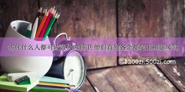 古代什么人都可以当大内侍卫 他们真的各个都是玉树临风吗