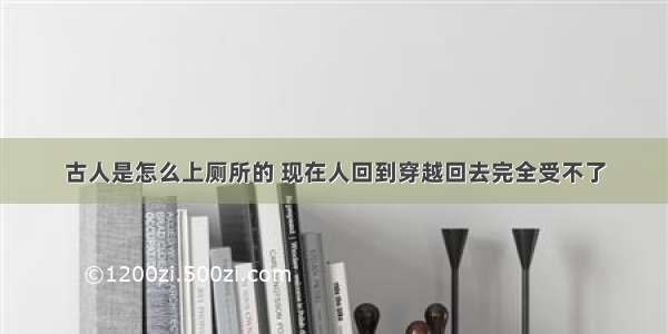 古人是怎么上厕所的 现在人回到穿越回去完全受不了