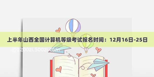 上半年山西全国计算机等级考试报名时间：12月16日-25日