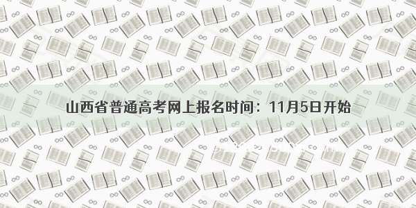 山西省普通高考网上报名时间：11月5日开始