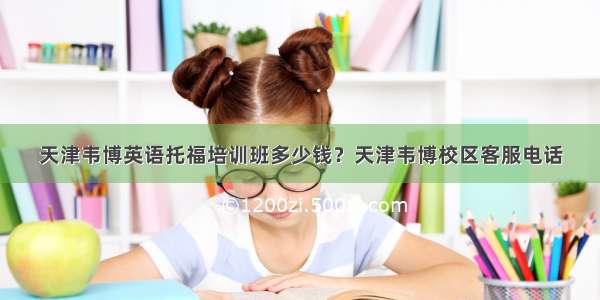 天津韦博英语托福培训班多少钱？天津韦博校区客服电话