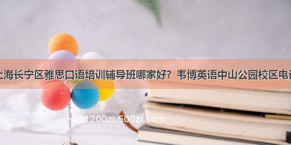 上海长宁区雅思口语培训辅导班哪家好？韦博英语中山公园校区电话