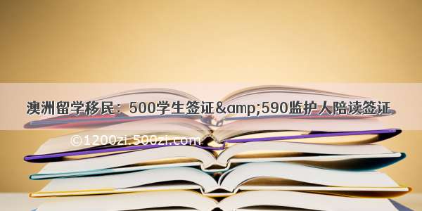 澳洲留学移民：500学生签证&amp;590监护人陪读签证