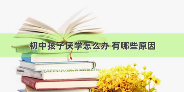 初中孩子厌学怎么办 有哪些原因