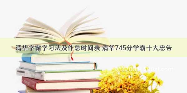 清华学霸学习法及作息时间表 清华745分学霸十大忠告