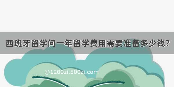 西班牙留学问一年留学费用需要准备多少钱？