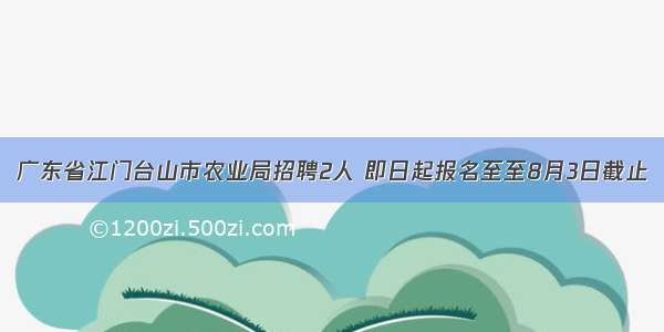 广东省江门台山市农业局招聘2人 即日起报名至至8月3日截止