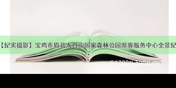 【纪实摄影】宝鸡市眉县太白山国家森林公园游客服务中心全景纪实