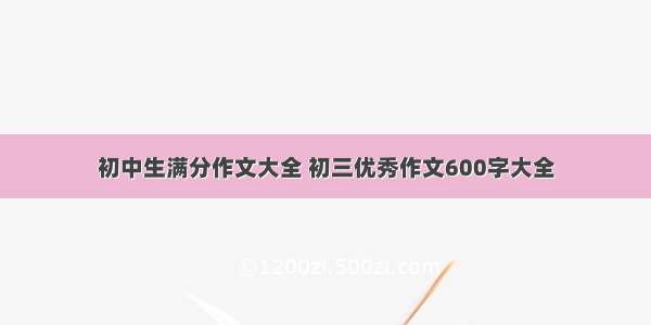 初中生满分作文大全 初三优秀作文600字大全