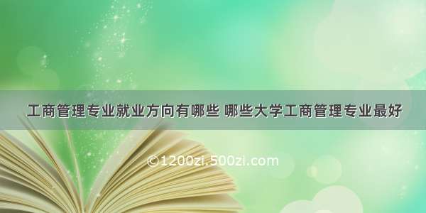 工商管理专业就业方向有哪些 哪些大学工商管理专业最好