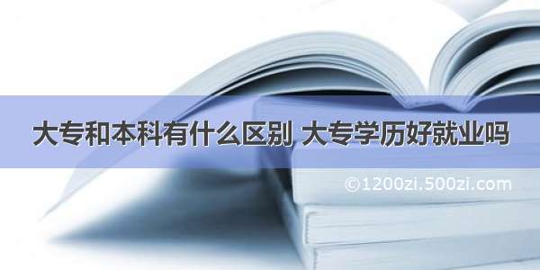 大专和本科有什么区别 大专学历好就业吗