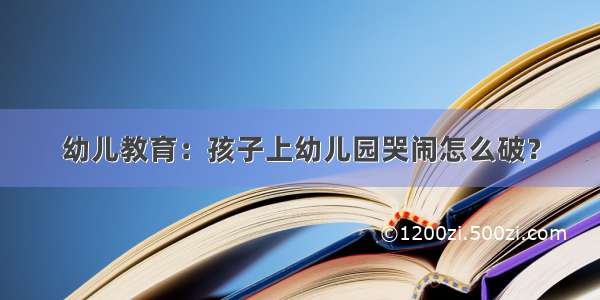 幼儿教育：孩子上幼儿园哭闹怎么破？