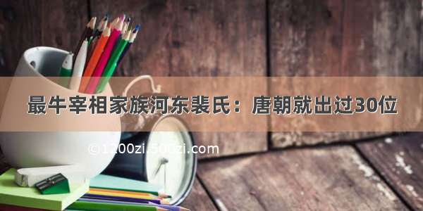 最牛宰相家族河东裴氏：唐朝就出过30位