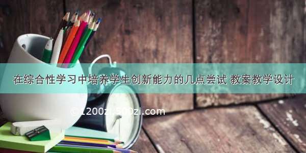 在综合性学习中培养学生创新能力的几点尝试 教案教学设计