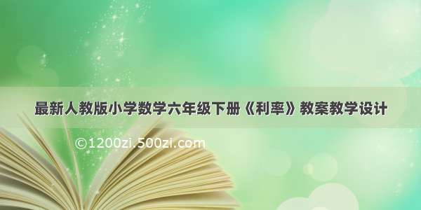 最新人教版小学数学六年级下册《利率》教案教学设计