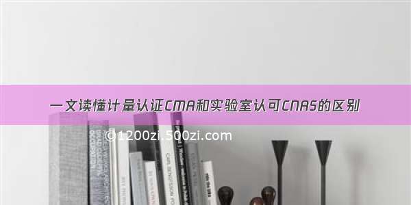 一文读懂计量认证CMA和实验室认可CNAS的区别