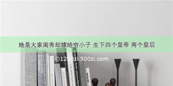 她是大家闺秀却嫁给穷小子 生下四个皇帝 两个皇后