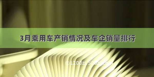 3月乘用车产销情况及车企销量排行