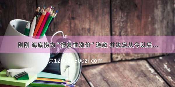 刚刚 海底捞为“报复性涨价”道歉 并决定从今以后...