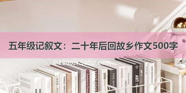 五年级记叙文：二十年后回故乡作文500字