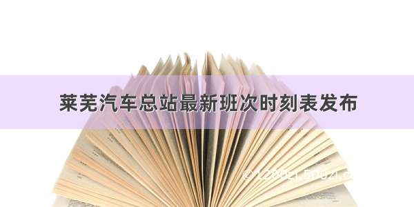 莱芜汽车总站最新班次时刻表发布